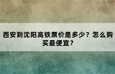 西安到沈阳高铁票价是多少？怎么购买最便宜？