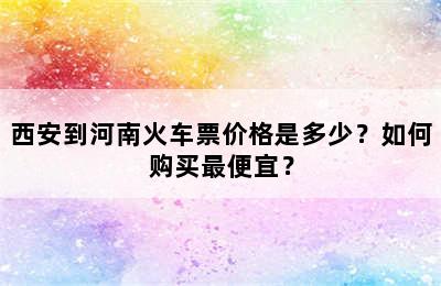 西安到河南火车票价格是多少？如何购买最便宜？