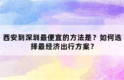 西安到深圳最便宜的方法是？如何选择最经济出行方案？