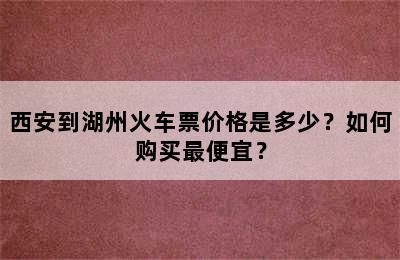 西安到湖州火车票价格是多少？如何购买最便宜？