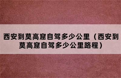 西安到莫高窟自驾多少公里（西安到莫高窟自驾多少公里路程）