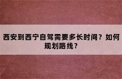 西安到西宁自驾需要多长时间？如何规划路线？