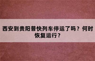 西安到贵阳普快列车停运了吗？何时恢复运行？