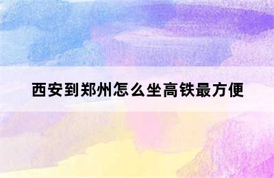 西安到郑州怎么坐高铁最方便