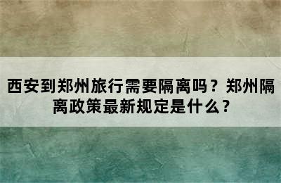 西安到郑州旅行需要隔离吗？郑州隔离政策最新规定是什么？