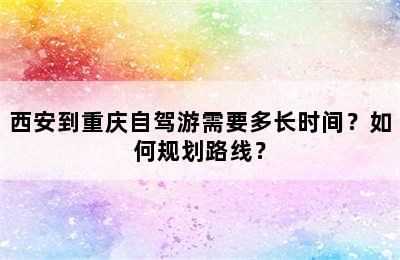 西安到重庆自驾游需要多长时间？如何规划路线？