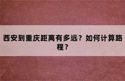 西安到重庆距离有多远？如何计算路程？