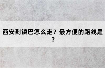 西安到镇巴怎么走？最方便的路线是？