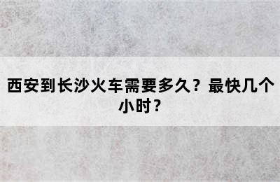 西安到长沙火车需要多久？最快几个小时？