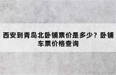 西安到青岛北卧铺票价是多少？卧铺车票价格查询