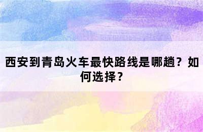 西安到青岛火车最快路线是哪趟？如何选择？