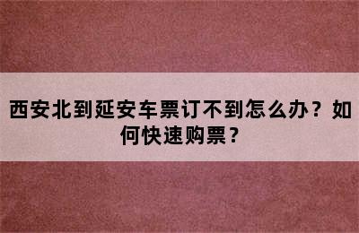 西安北到延安车票订不到怎么办？如何快速购票？