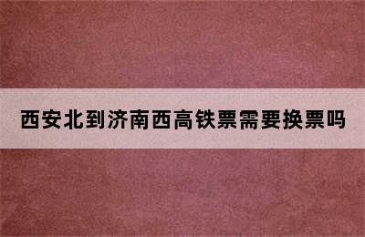 西安北到济南西高铁票需要换票吗