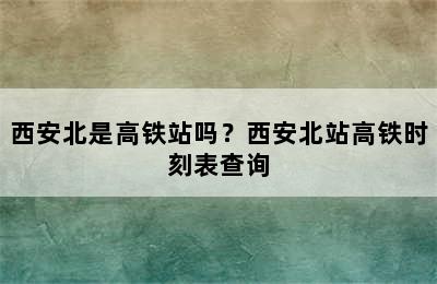 西安北是高铁站吗？西安北站高铁时刻表查询