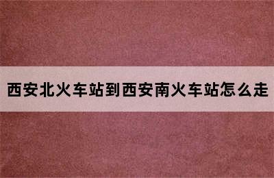 西安北火车站到西安南火车站怎么走