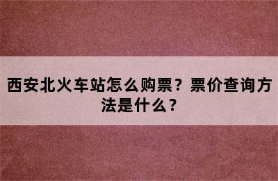 西安北火车站怎么购票？票价查询方法是什么？