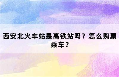 西安北火车站是高铁站吗？怎么购票乘车？