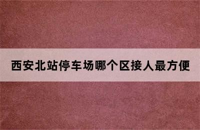 西安北站停车场哪个区接人最方便