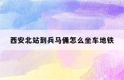 西安北站到兵马俑怎么坐车地铁