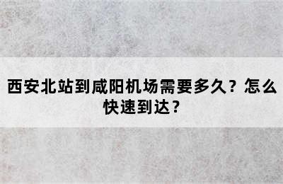 西安北站到咸阳机场需要多久？怎么快速到达？