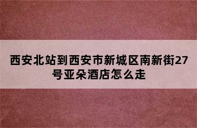 西安北站到西安市新城区南新街27号亚朵酒店怎么走