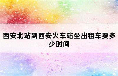 西安北站到西安火车站坐出租车要多少时间