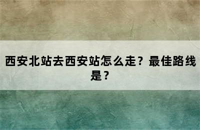 西安北站去西安站怎么走？最佳路线是？