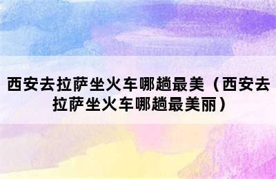 西安去拉萨坐火车哪趟最美（西安去拉萨坐火车哪趟最美丽）