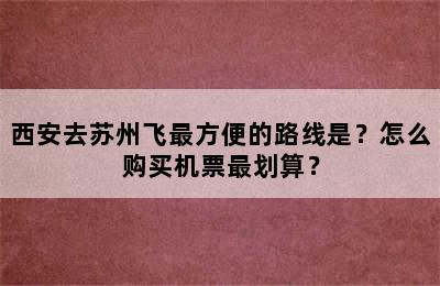 西安去苏州飞最方便的路线是？怎么购买机票最划算？