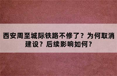 西安周至城际铁路不修了？为何取消建设？后续影响如何？