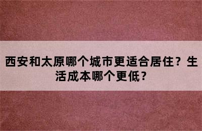 西安和太原哪个城市更适合居住？生活成本哪个更低？