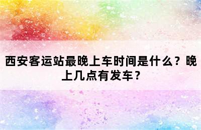 西安客运站最晚上车时间是什么？晚上几点有发车？