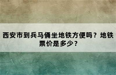 西安市到兵马俑坐地铁方便吗？地铁票价是多少？