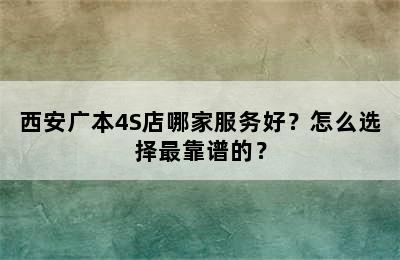 西安广本4S店哪家服务好？怎么选择最靠谱的？