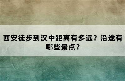 西安徒步到汉中距离有多远？沿途有哪些景点？