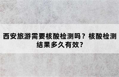 西安旅游需要核酸检测吗？核酸检测结果多久有效？