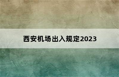 西安机场出入规定2023