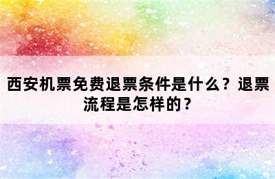 西安机票免费退票条件是什么？退票流程是怎样的？