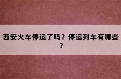 西安火车停运了吗？停运列车有哪些？