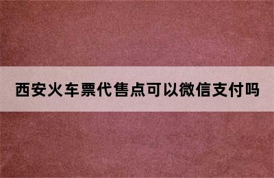 西安火车票代售点可以微信支付吗