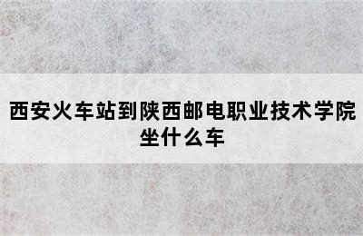 西安火车站到陕西邮电职业技术学院坐什么车