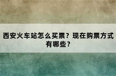 西安火车站怎么买票？现在购票方式有哪些？