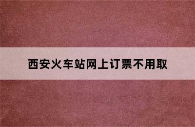 西安火车站网上订票不用取