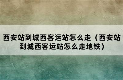 西安站到城西客运站怎么走（西安站到城西客运站怎么走地铁）