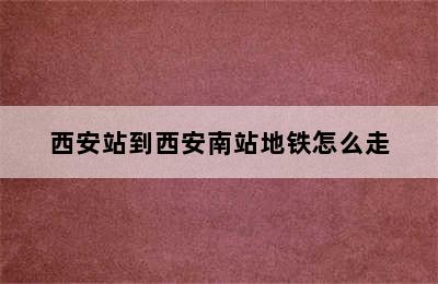 西安站到西安南站地铁怎么走