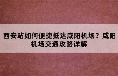 西安站如何便捷抵达咸阳机场？咸阳机场交通攻略详解