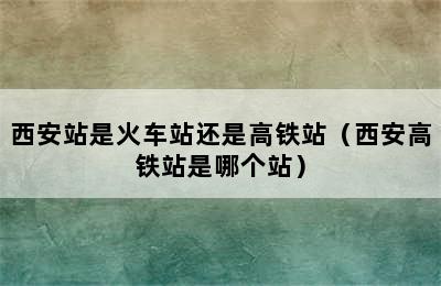 西安站是火车站还是高铁站（西安高铁站是哪个站）