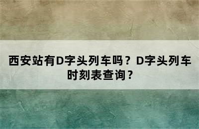 西安站有D字头列车吗？D字头列车时刻表查询？