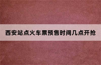 西安站点火车票预售时间几点开抢