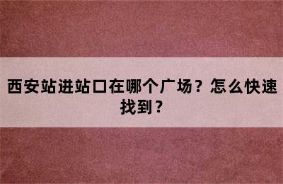 西安站进站口在哪个广场？怎么快速找到？